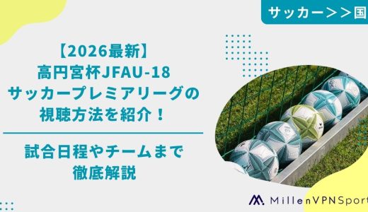 【2026最新】高円宮杯JFAU‑18サッカープレミアリーグの視聴方法を紹介！試合日程やチームまで徹底解説