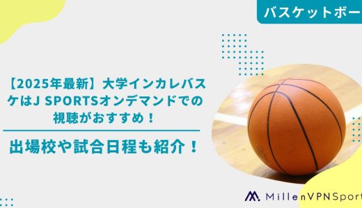 【2025年最新】大学インカレバスケはJ SPORTSオンデマンドでの視聴がおすすめ！出場校や試合日程も紹介！